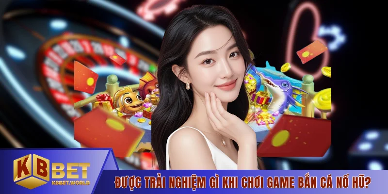 Được trải nghiệm gì khi chơi game bắn cá nổ hũ?