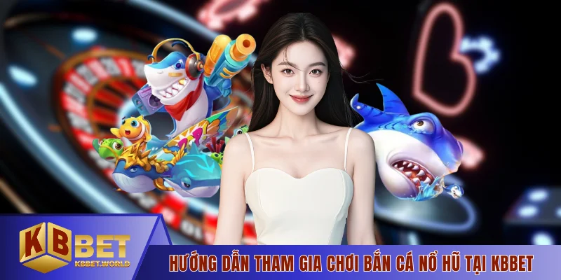 Hướng dẫn tham gia chơi bắn cá nổ hũ tại KBBET